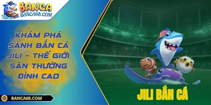 Khám Phá Sảnh Bắn Cá Jili – Thế Giới Săn Thưởng Đỉnh Cao